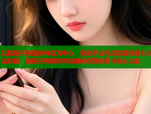 以斯蒂芬教授萝莉岛为中心，突出平台特点的简短吸引点击标题：斯蒂芬教授萝莉岛揭秘权贵秘密与核心功能  第1张