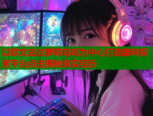 以欧文去过萝莉岛吗为中心打造趣味探索平台点击揭秘真实经历  第1张