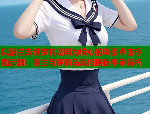 以洛兰去过萝莉岛吗为核心的吸引点击标题示例：洛兰与萝莉岛真相揭秘平家解析  第1张