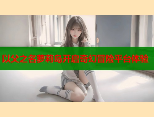以父之名萝莉岛开启奇幻冒险平台体验  第1张