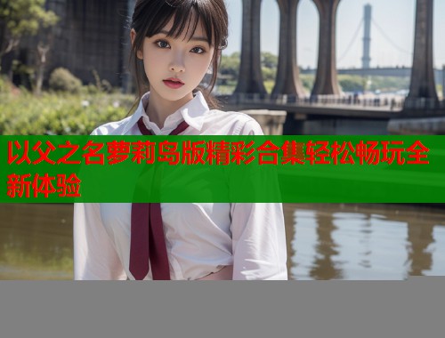 以父之名萝莉岛版精彩合集轻松畅玩全新体验  第1张