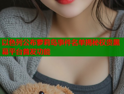 以色列公布萝莉岛事件名单揭秘权贵黑幕平台首发功能  第1张