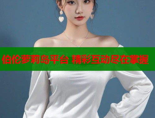 伯伦萝莉岛平台 精彩互动尽在掌握  第1张
