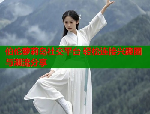 伯伦萝莉岛社交平台 轻松连接兴趣圈与潮流分享  第1张