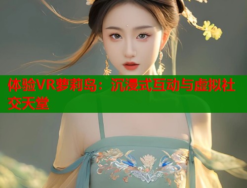 体验VR萝莉岛：沉浸式互动与虚拟社交天堂  第1张