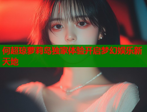 何超琼萝莉岛独家体验开启梦幻娱乐新天地  第2张