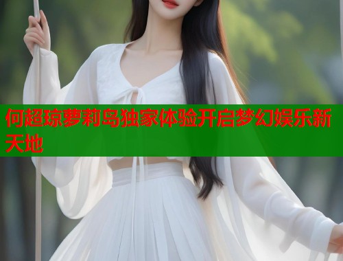 何超琼萝莉岛独家体验开启梦幻娱乐新天地  第1张