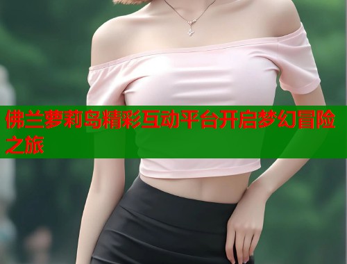 佛兰萝莉岛精彩互动平台开启梦幻冒险之旅  第1张