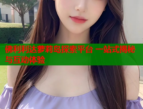 佛利利达萝莉岛探索平台 一站式揭秘与互动体验  第1张