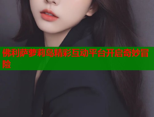 佛利萨萝莉岛精彩互动平台开启奇妙冒险  第2张