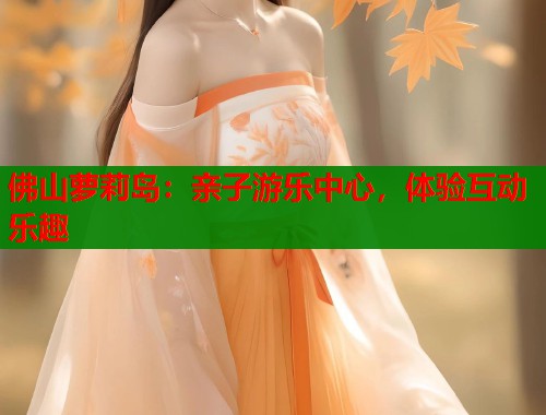 佛山萝莉岛：亲子游乐中心，体验互动乐趣  第1张