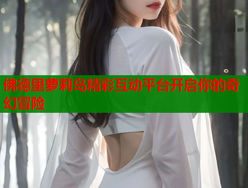 佛德里萝莉岛精彩互动平台开启你的奇幻冒险  第2张