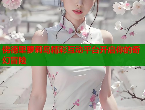 佛德里萝莉岛精彩互动平台开启你的奇幻冒险  第1张