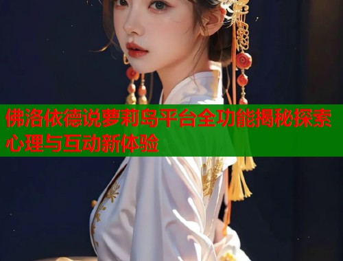 佛洛依德说萝莉岛平台全功能揭秘探索心理与互动新体验  第1张