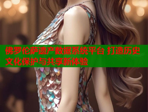 佛罗伦萨遗产数据系统平台 打造历史文化保护与共享新体验  第1张