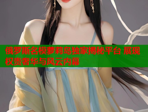 俄罗斯名模萝莉岛独家揭秘平台 展现权贵奢华与风云内幕  第1张