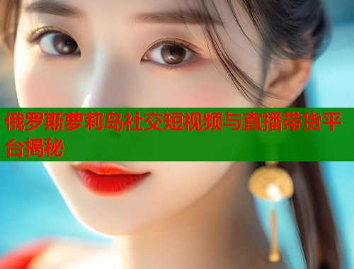 俄罗斯萝莉岛社交短视频与直播带货平台揭秘  第1张