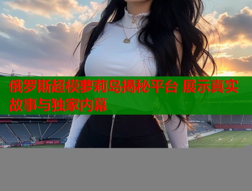 俄罗斯超模萝莉岛揭秘平台 展示真实故事与独家内幕  第1张