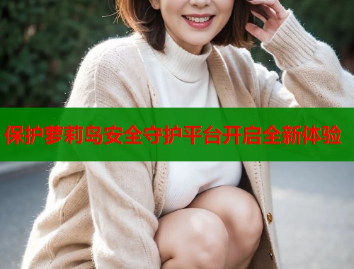 保护萝莉岛安全守护平台开启全新体验  第1张