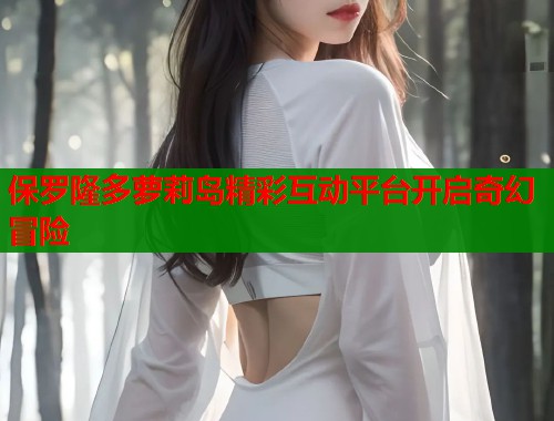 保罗隆多萝莉岛精彩互动平台开启奇幻冒险  第1张