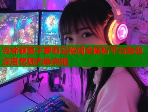 克林顿妻子萝莉岛秘闻全解析平台助你深度挖掘内幕真相  第1张