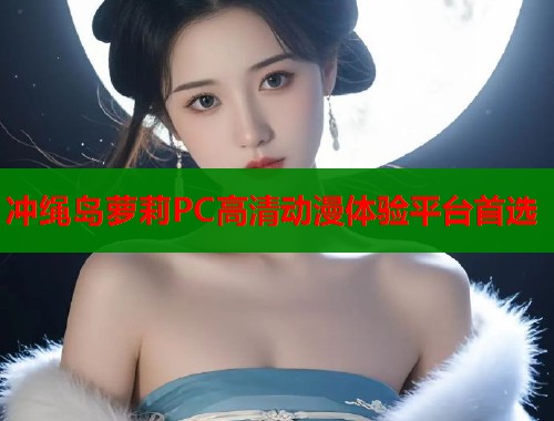 冲绳岛萝莉PC高清动漫体验平台首选  第1张