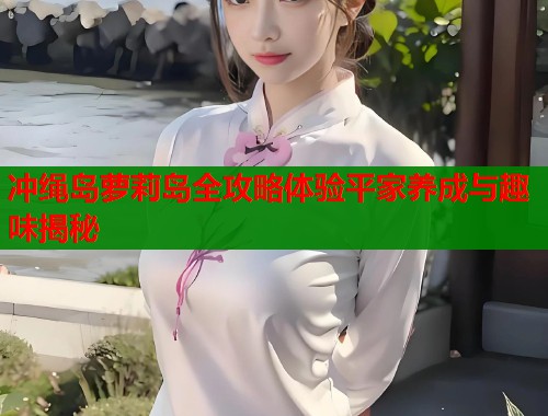 冲绳岛萝莉岛全攻略体验平家养成与趣味揭秘  第1张