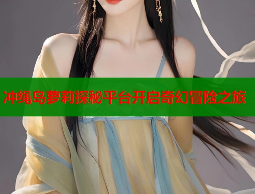 冲绳岛萝莉探秘平台开启奇幻冒险之旅  第1张