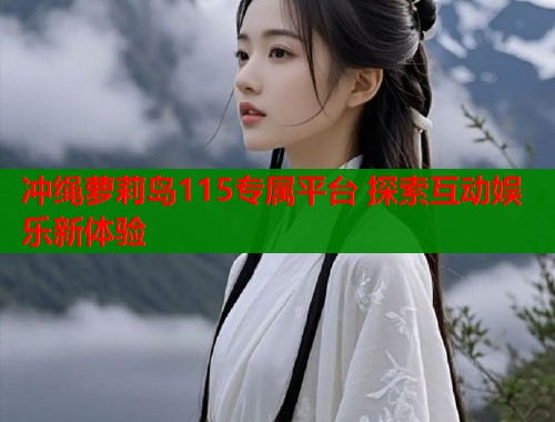 冲绳萝莉岛115专属平台 探索互动娱乐新体验  第1张