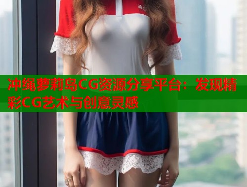 冲绳萝莉岛CG资源分享平台：发现精彩CG艺术与创意灵感  第1张