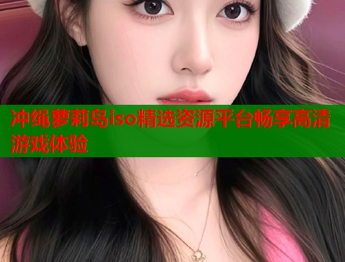 冲绳萝莉岛iso精选资源平台畅享高清游戏体验  第1张