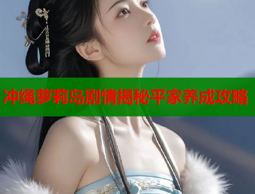 冲绳萝莉岛剧情揭秘平家养成攻略  第1张