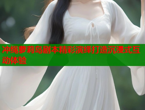 冲绳萝莉岛剧本精彩演绎打造沉浸式互动体验  第1张