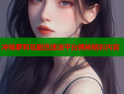 冲绳萝莉岛剧透速递平台揭秘精彩内容  第1张