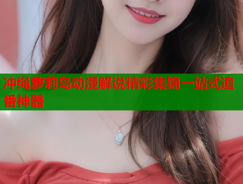冲绳萝莉岛动漫解说精彩集锦一站式追番神器  第1张
