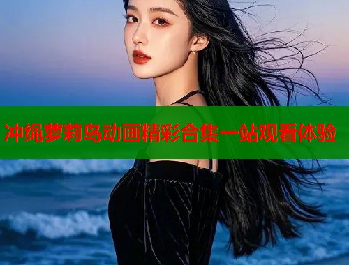 冲绳萝莉岛动画精彩合集一站观看体验  第1张