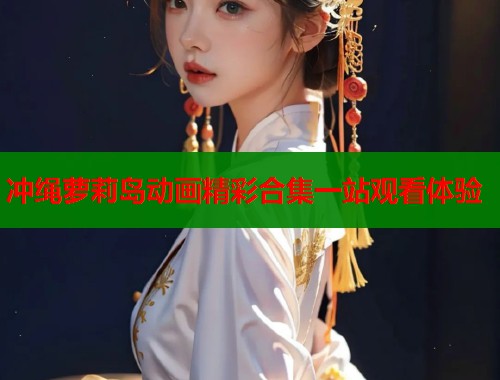冲绳萝莉岛动画精彩合集一站观看体验  第2张