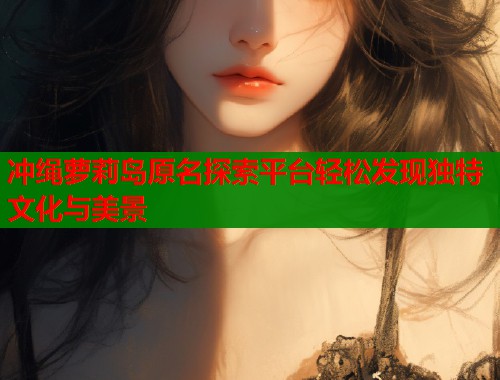 冲绳萝莉岛原名探索平台轻松发现独特文化与美景  第1张