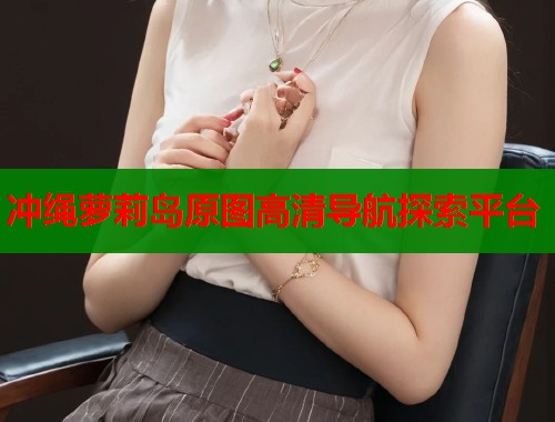 冲绳萝莉岛原图高清导航探索平台  第1张