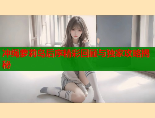 冲绳萝莉岛后序精彩回顾与独家攻略揭秘  第1张