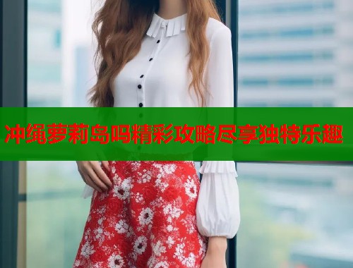 冲绳萝莉岛吗精彩攻略尽享独特乐趣  第1张