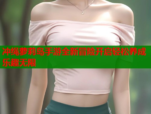 冲绳萝莉岛手游全新冒险开启轻松养成乐趣无限  第1张