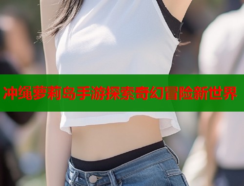 冲绳萝莉岛手游探索奇幻冒险新世界  第1张