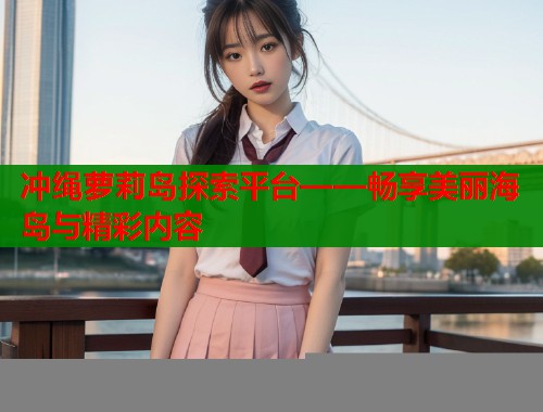 冲绳萝莉岛探索平台——畅享美丽海岛与精彩内容  第2张