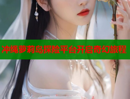 冲绳萝莉岛探险平台开启奇幻旅程  第1张