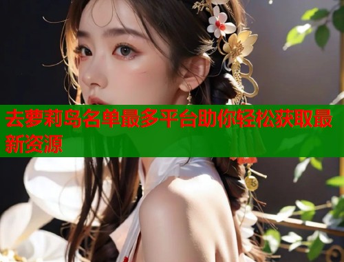去萝莉岛名单最多平台助你轻松获取最新资源  第2张