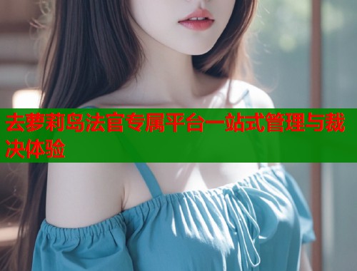 去萝莉岛法官专属平台一站式管理与裁决体验  第1张