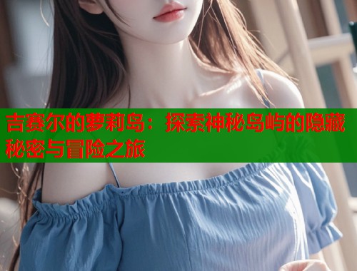 吉赛尔的萝莉岛：探索神秘岛屿的隐藏秘密与冒险之旅  第2张