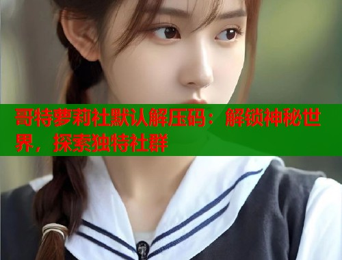 哥特萝莉社默认解压码：解锁神秘世界，探索独特社群  第1张