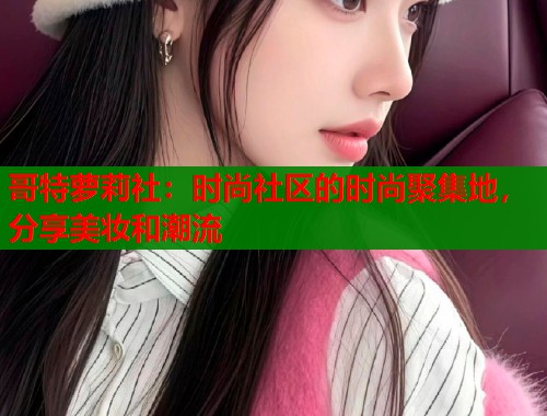 哥特萝莉社：时尚社区的时尚聚集地，分享美妆和潮流  第1张